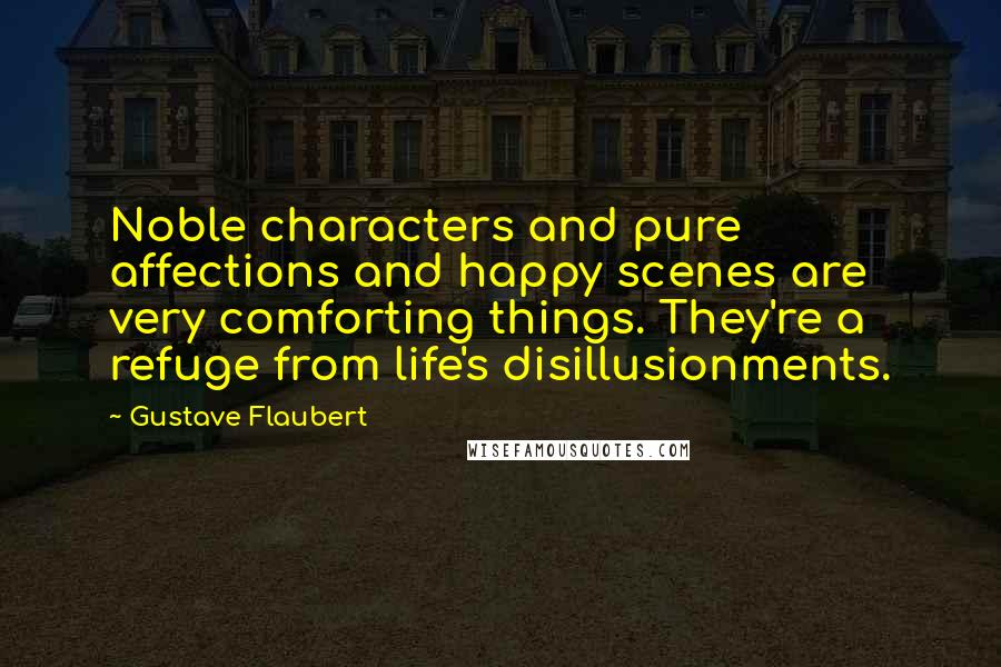 Gustave Flaubert Quotes: Noble characters and pure affections and happy scenes are very comforting things. They're a refuge from life's disillusionments.