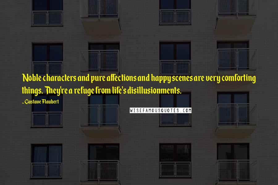 Gustave Flaubert Quotes: Noble characters and pure affections and happy scenes are very comforting things. They're a refuge from life's disillusionments.