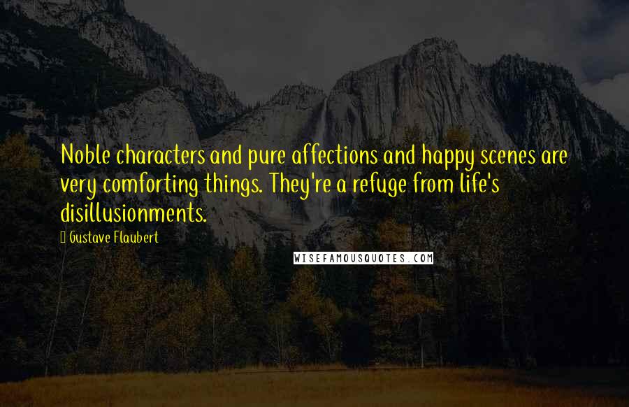 Gustave Flaubert Quotes: Noble characters and pure affections and happy scenes are very comforting things. They're a refuge from life's disillusionments.