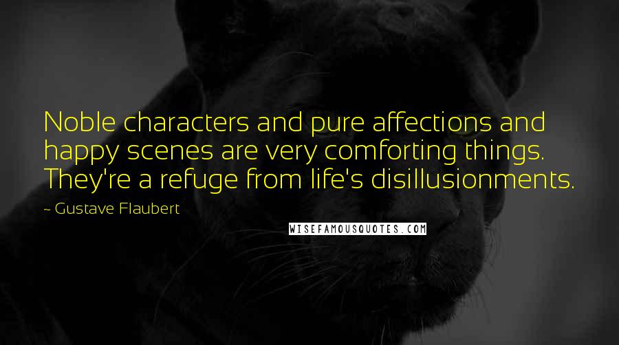 Gustave Flaubert Quotes: Noble characters and pure affections and happy scenes are very comforting things. They're a refuge from life's disillusionments.