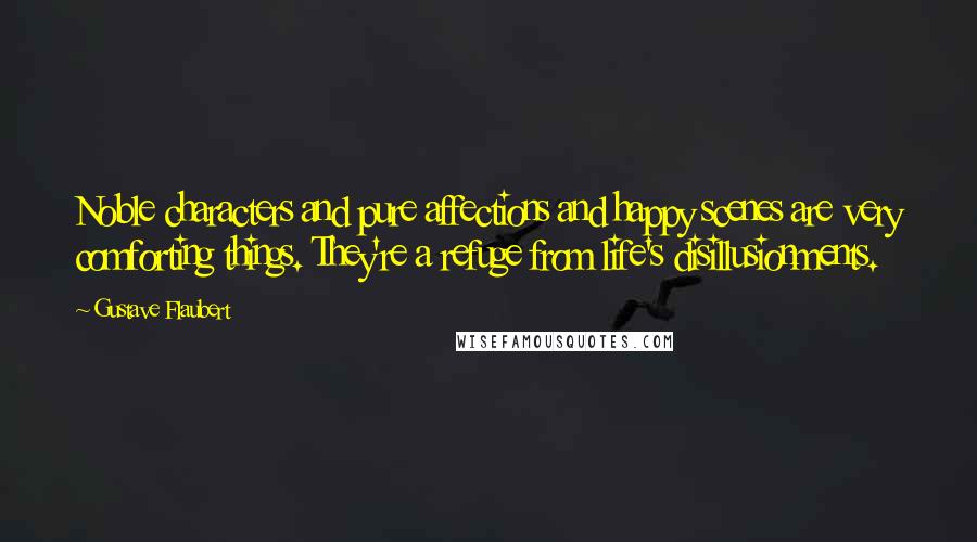 Gustave Flaubert Quotes: Noble characters and pure affections and happy scenes are very comforting things. They're a refuge from life's disillusionments.