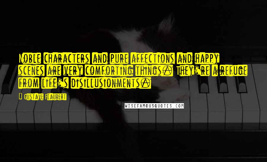 Gustave Flaubert Quotes: Noble characters and pure affections and happy scenes are very comforting things. They're a refuge from life's disillusionments.