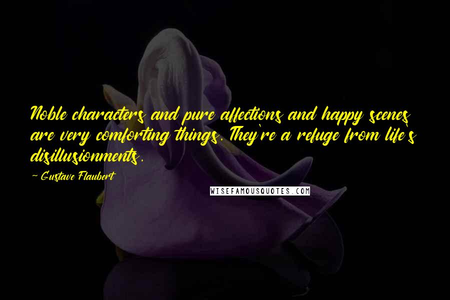 Gustave Flaubert Quotes: Noble characters and pure affections and happy scenes are very comforting things. They're a refuge from life's disillusionments.