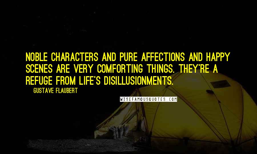 Gustave Flaubert Quotes: Noble characters and pure affections and happy scenes are very comforting things. They're a refuge from life's disillusionments.