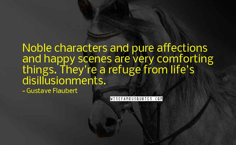 Gustave Flaubert Quotes: Noble characters and pure affections and happy scenes are very comforting things. They're a refuge from life's disillusionments.