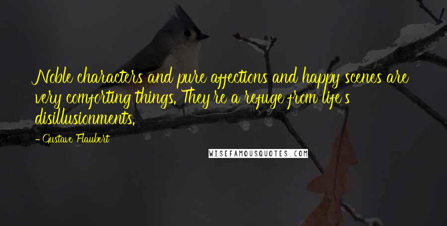 Gustave Flaubert Quotes: Noble characters and pure affections and happy scenes are very comforting things. They're a refuge from life's disillusionments.