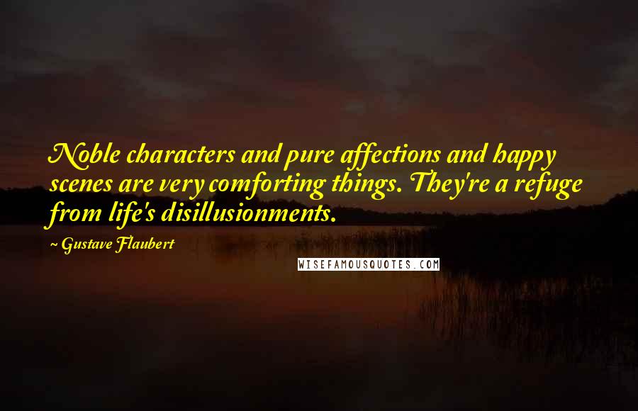 Gustave Flaubert Quotes: Noble characters and pure affections and happy scenes are very comforting things. They're a refuge from life's disillusionments.