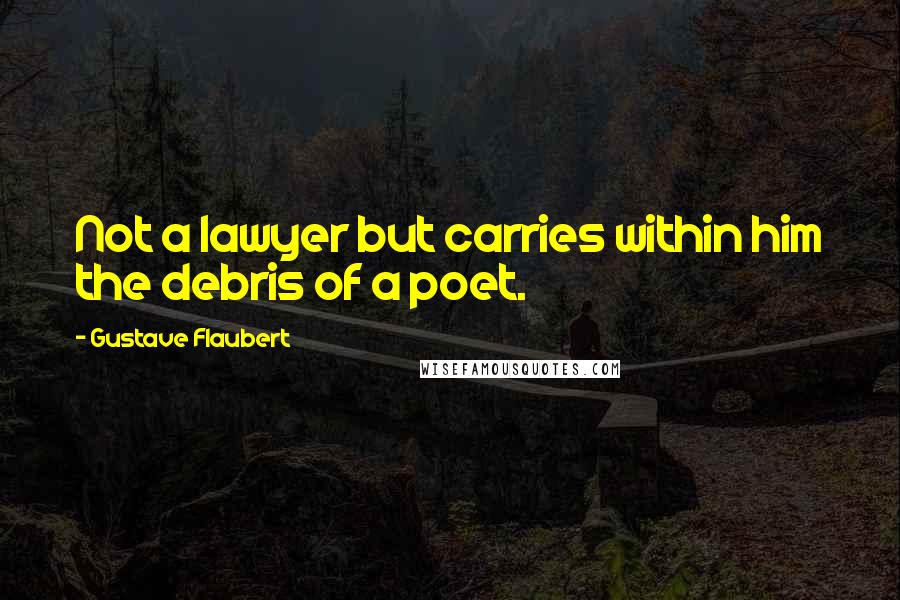 Gustave Flaubert Quotes: Not a lawyer but carries within him the debris of a poet.