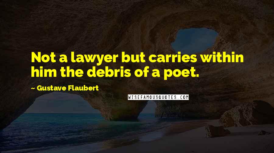 Gustave Flaubert Quotes: Not a lawyer but carries within him the debris of a poet.