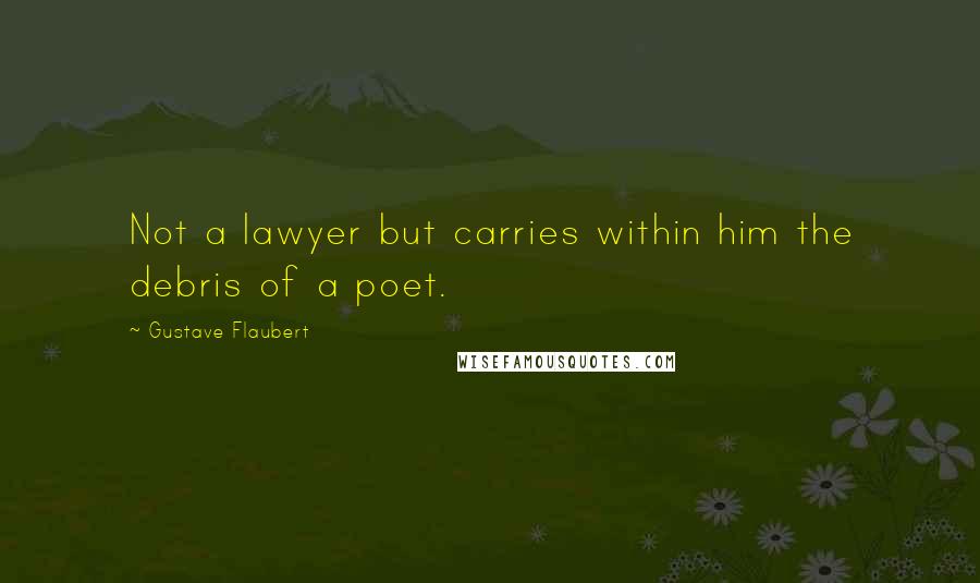 Gustave Flaubert Quotes: Not a lawyer but carries within him the debris of a poet.