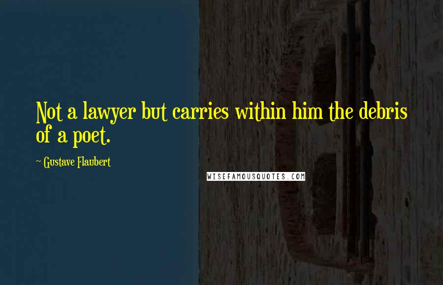 Gustave Flaubert Quotes: Not a lawyer but carries within him the debris of a poet.