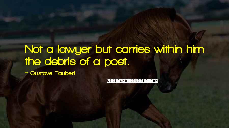 Gustave Flaubert Quotes: Not a lawyer but carries within him the debris of a poet.