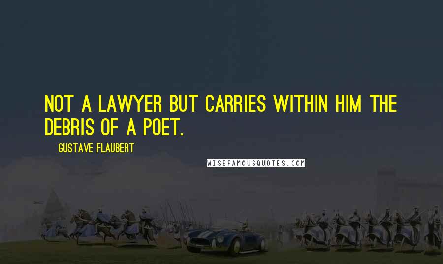 Gustave Flaubert Quotes: Not a lawyer but carries within him the debris of a poet.