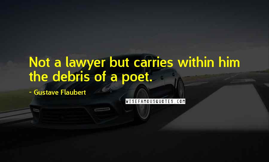 Gustave Flaubert Quotes: Not a lawyer but carries within him the debris of a poet.