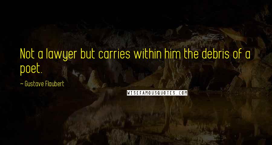 Gustave Flaubert Quotes: Not a lawyer but carries within him the debris of a poet.
