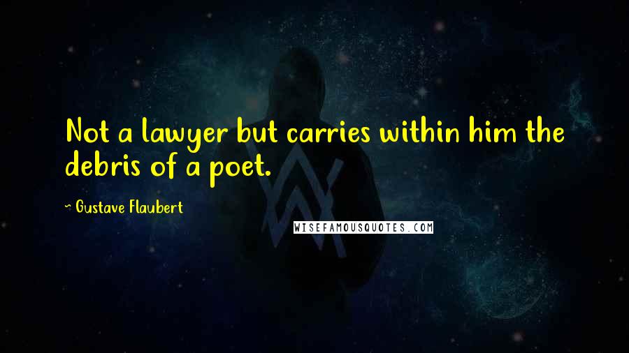 Gustave Flaubert Quotes: Not a lawyer but carries within him the debris of a poet.