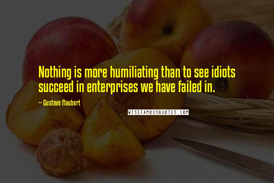 Gustave Flaubert Quotes: Nothing is more humiliating than to see idiots succeed in enterprises we have failed in.