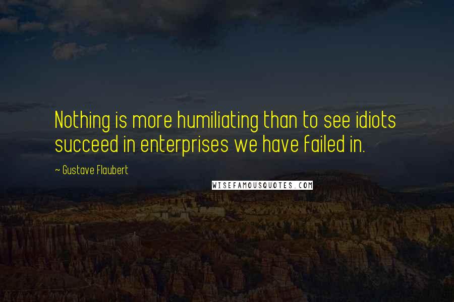 Gustave Flaubert Quotes: Nothing is more humiliating than to see idiots succeed in enterprises we have failed in.