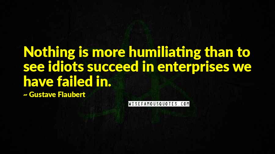 Gustave Flaubert Quotes: Nothing is more humiliating than to see idiots succeed in enterprises we have failed in.