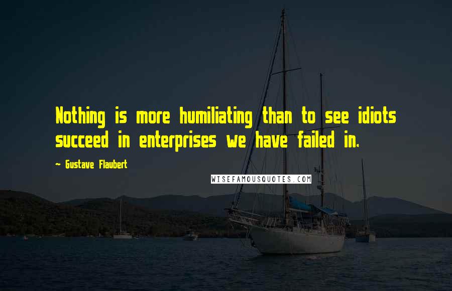 Gustave Flaubert Quotes: Nothing is more humiliating than to see idiots succeed in enterprises we have failed in.