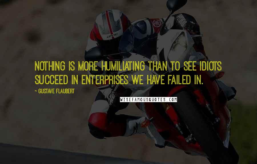 Gustave Flaubert Quotes: Nothing is more humiliating than to see idiots succeed in enterprises we have failed in.