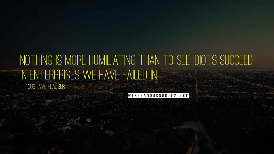 Gustave Flaubert Quotes: Nothing is more humiliating than to see idiots succeed in enterprises we have failed in.