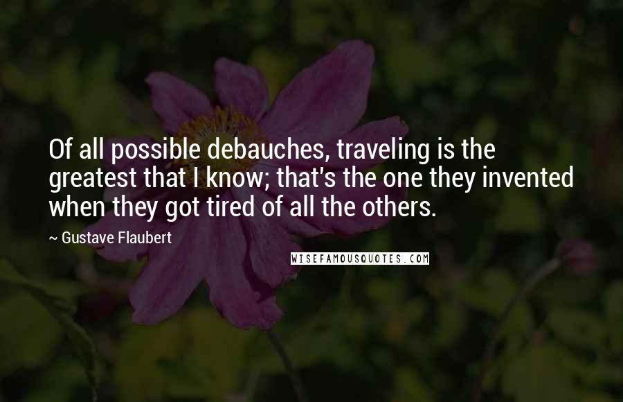 Gustave Flaubert Quotes: Of all possible debauches, traveling is the greatest that I know; that's the one they invented when they got tired of all the others.