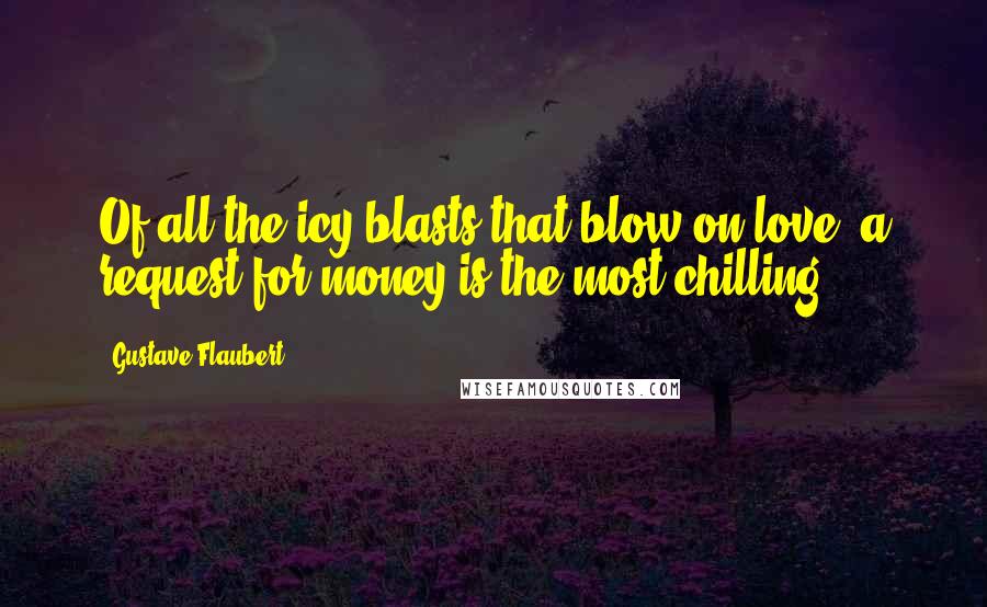 Gustave Flaubert Quotes: Of all the icy blasts that blow on love, a request for money is the most chilling.