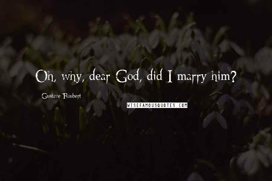 Gustave Flaubert Quotes: Oh, why, dear God, did I marry him?