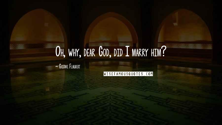 Gustave Flaubert Quotes: Oh, why, dear God, did I marry him?