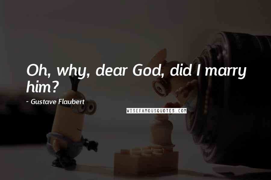 Gustave Flaubert Quotes: Oh, why, dear God, did I marry him?