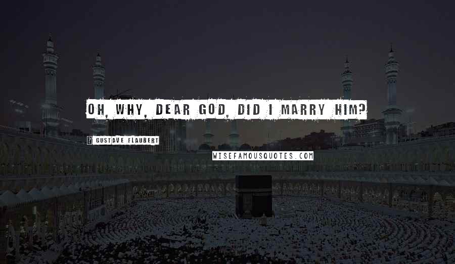 Gustave Flaubert Quotes: Oh, why, dear God, did I marry him?