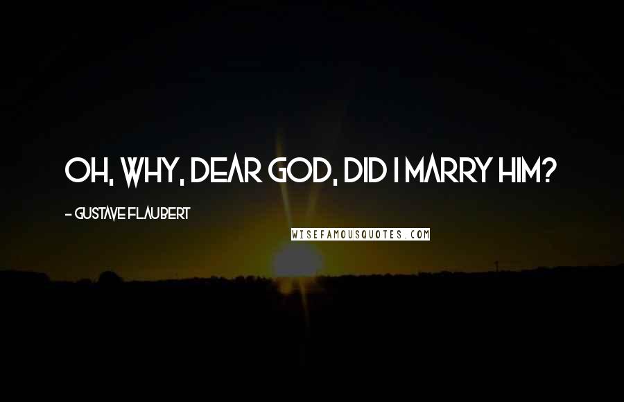 Gustave Flaubert Quotes: Oh, why, dear God, did I marry him?