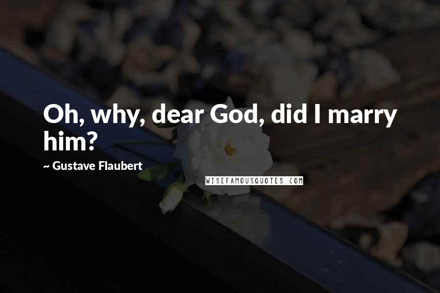 Gustave Flaubert Quotes: Oh, why, dear God, did I marry him?