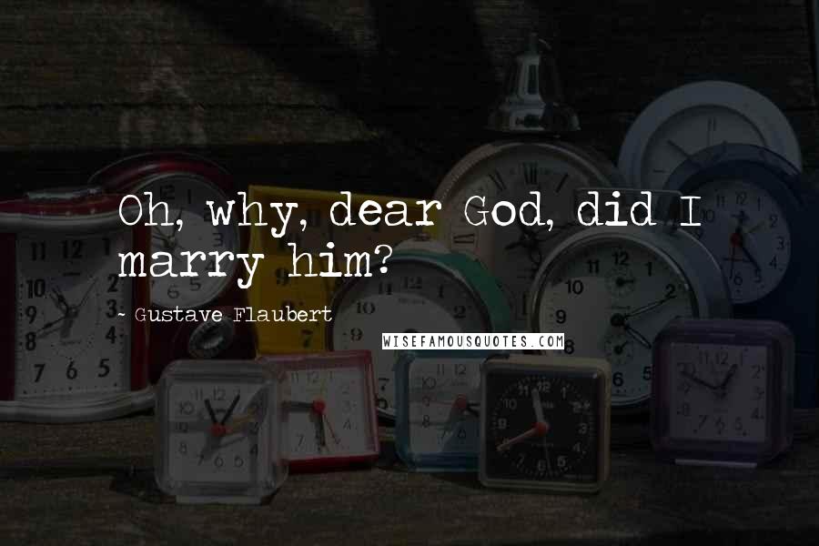 Gustave Flaubert Quotes: Oh, why, dear God, did I marry him?