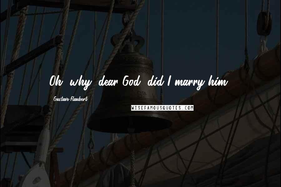 Gustave Flaubert Quotes: Oh, why, dear God, did I marry him?