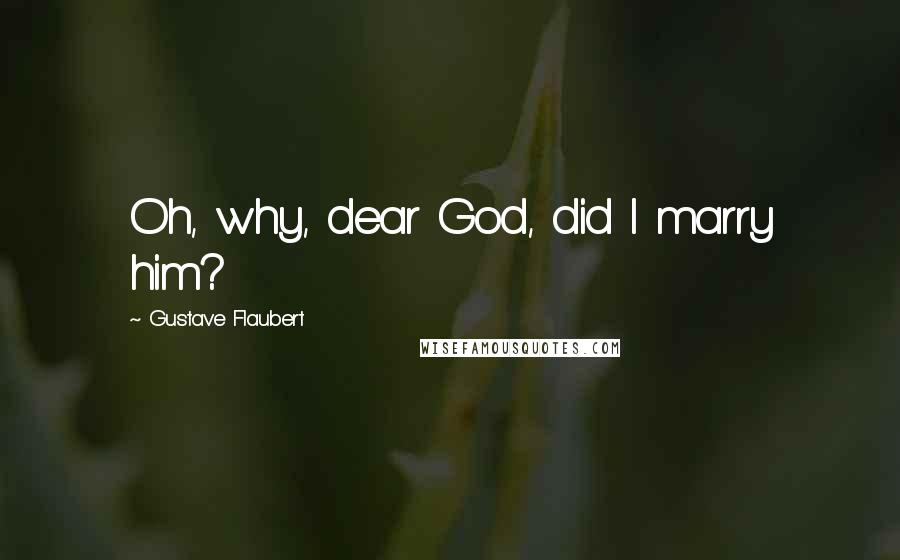 Gustave Flaubert Quotes: Oh, why, dear God, did I marry him?