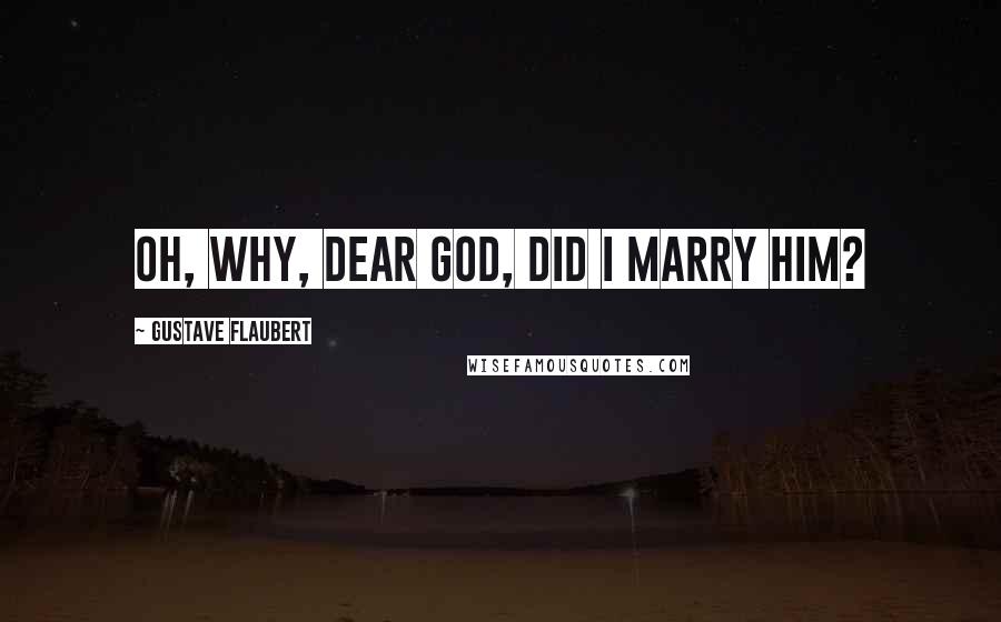 Gustave Flaubert Quotes: Oh, why, dear God, did I marry him?