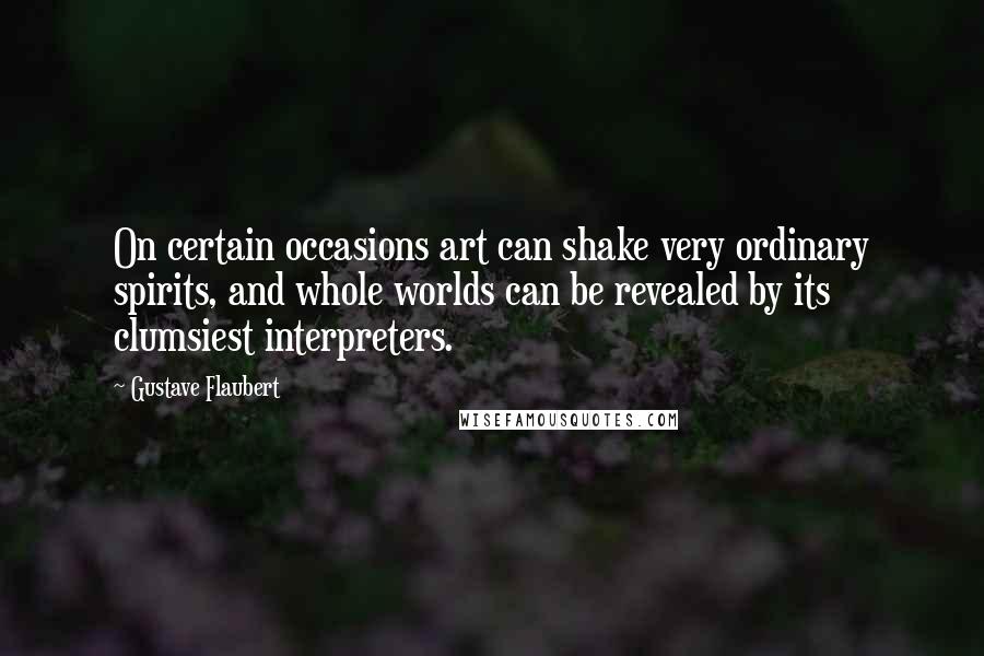 Gustave Flaubert Quotes: On certain occasions art can shake very ordinary spirits, and whole worlds can be revealed by its clumsiest interpreters.