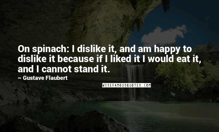 Gustave Flaubert Quotes: On spinach: I dislike it, and am happy to dislike it because if I liked it I would eat it, and I cannot stand it.