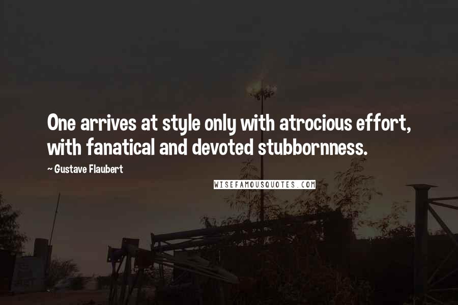 Gustave Flaubert Quotes: One arrives at style only with atrocious effort, with fanatical and devoted stubbornness.