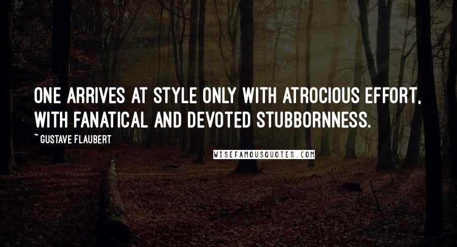 Gustave Flaubert Quotes: One arrives at style only with atrocious effort, with fanatical and devoted stubbornness.