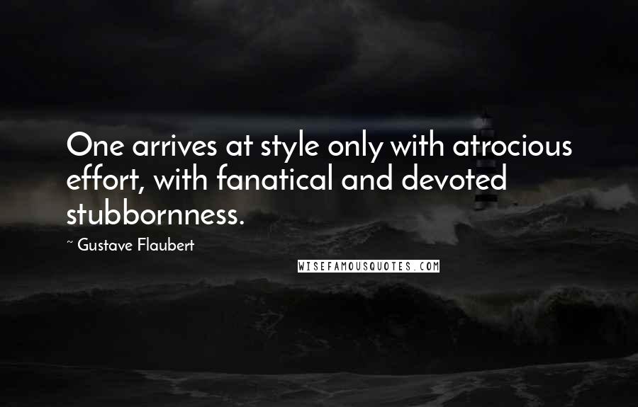 Gustave Flaubert Quotes: One arrives at style only with atrocious effort, with fanatical and devoted stubbornness.