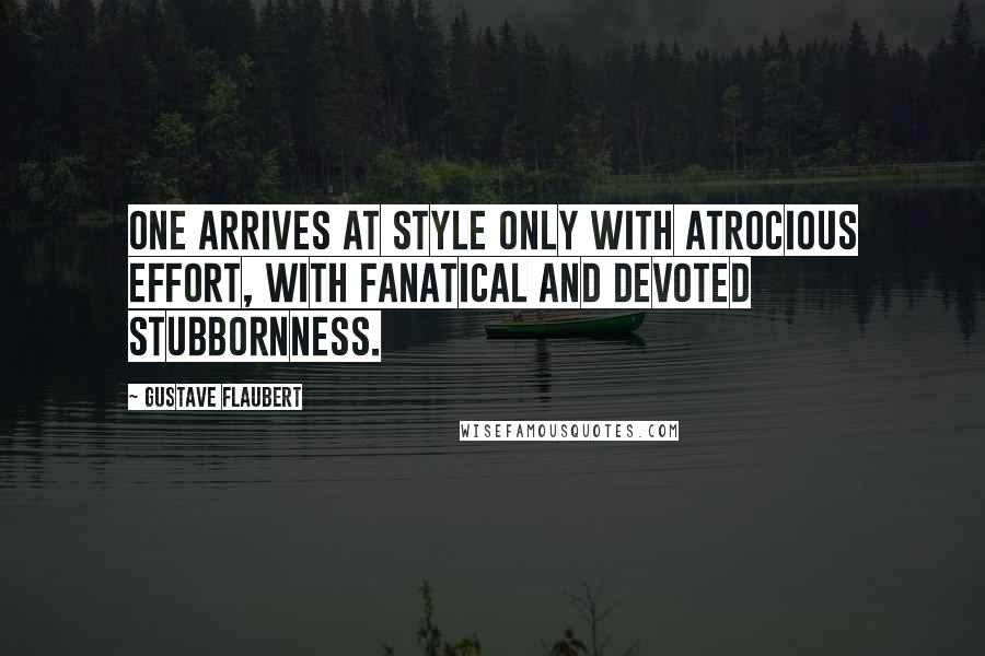 Gustave Flaubert Quotes: One arrives at style only with atrocious effort, with fanatical and devoted stubbornness.