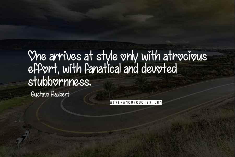 Gustave Flaubert Quotes: One arrives at style only with atrocious effort, with fanatical and devoted stubbornness.