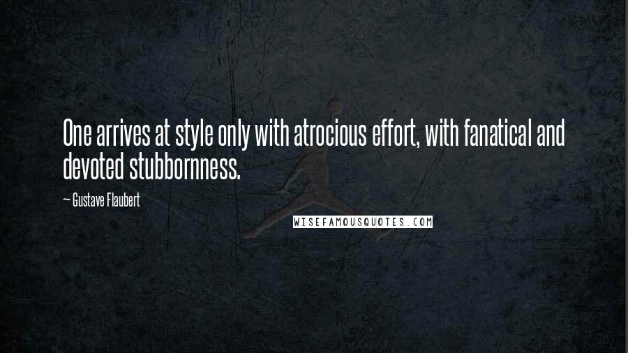 Gustave Flaubert Quotes: One arrives at style only with atrocious effort, with fanatical and devoted stubbornness.