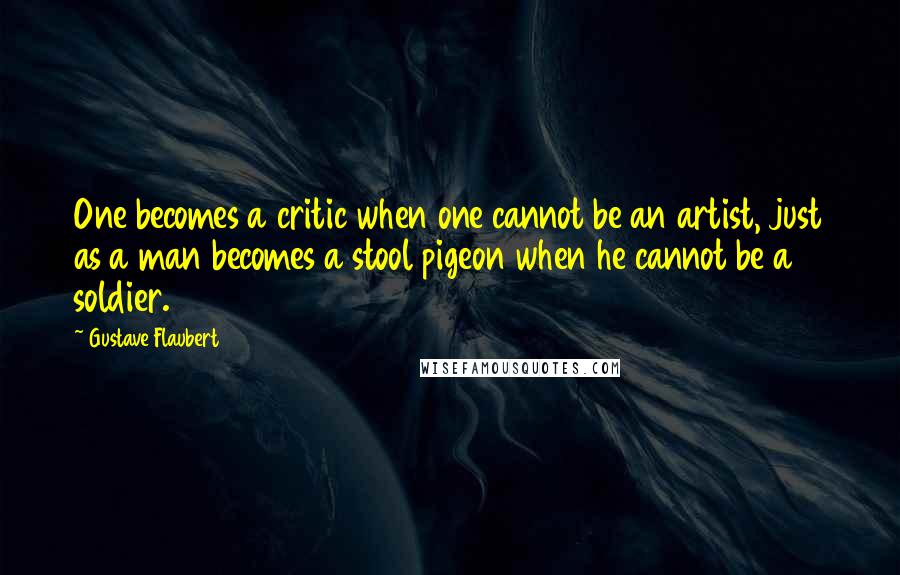 Gustave Flaubert Quotes: One becomes a critic when one cannot be an artist, just as a man becomes a stool pigeon when he cannot be a soldier.
