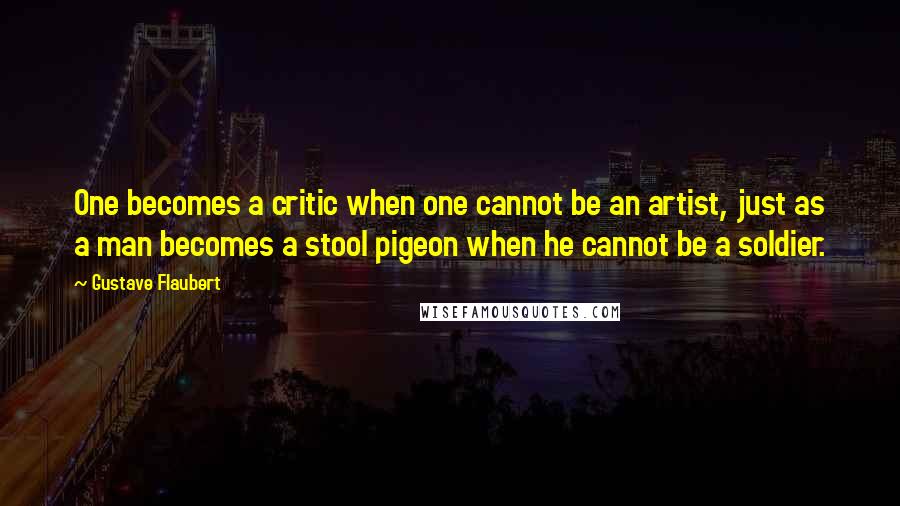 Gustave Flaubert Quotes: One becomes a critic when one cannot be an artist, just as a man becomes a stool pigeon when he cannot be a soldier.