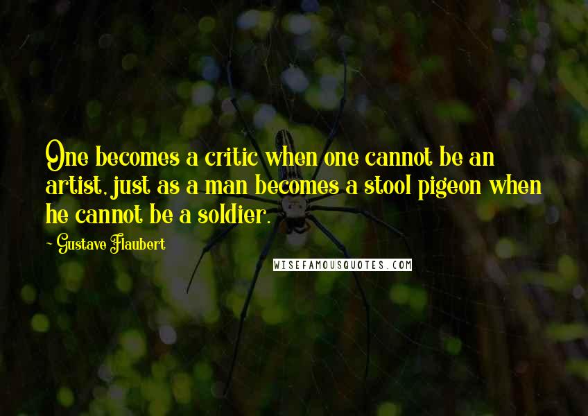 Gustave Flaubert Quotes: One becomes a critic when one cannot be an artist, just as a man becomes a stool pigeon when he cannot be a soldier.