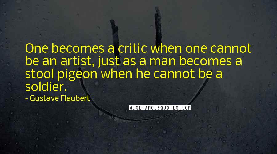 Gustave Flaubert Quotes: One becomes a critic when one cannot be an artist, just as a man becomes a stool pigeon when he cannot be a soldier.